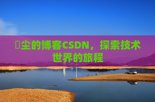 玦尘的博客CSDN，探索技术世界的旅程